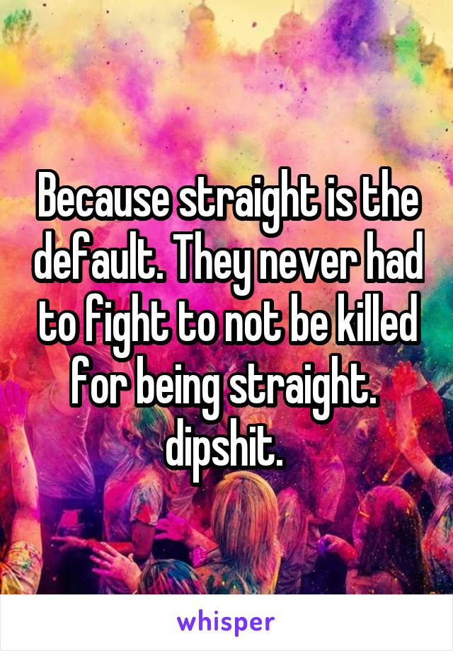Because straight is the default. They never had to fight to not be killed for being straight.  dipshit. 