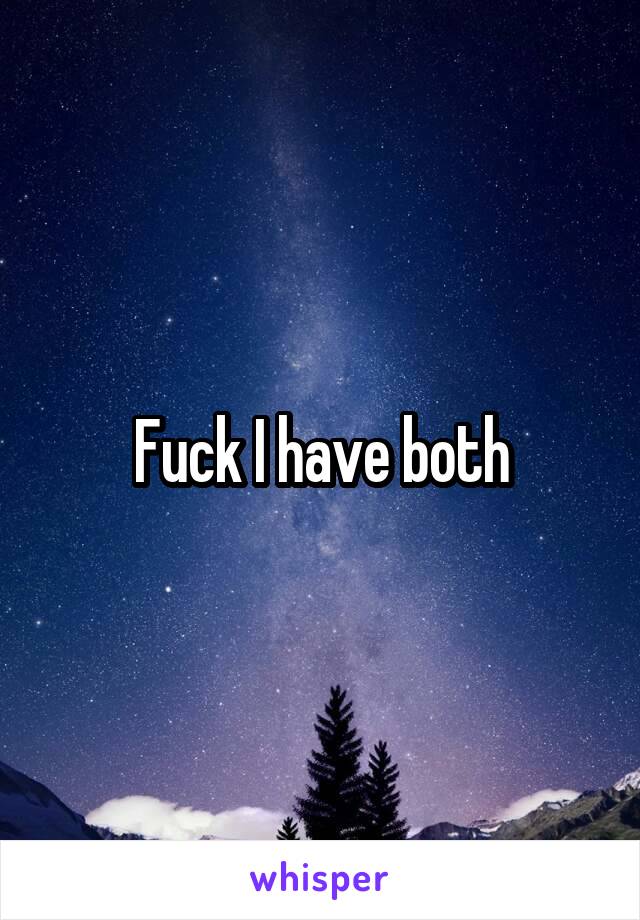 Fuck I have both