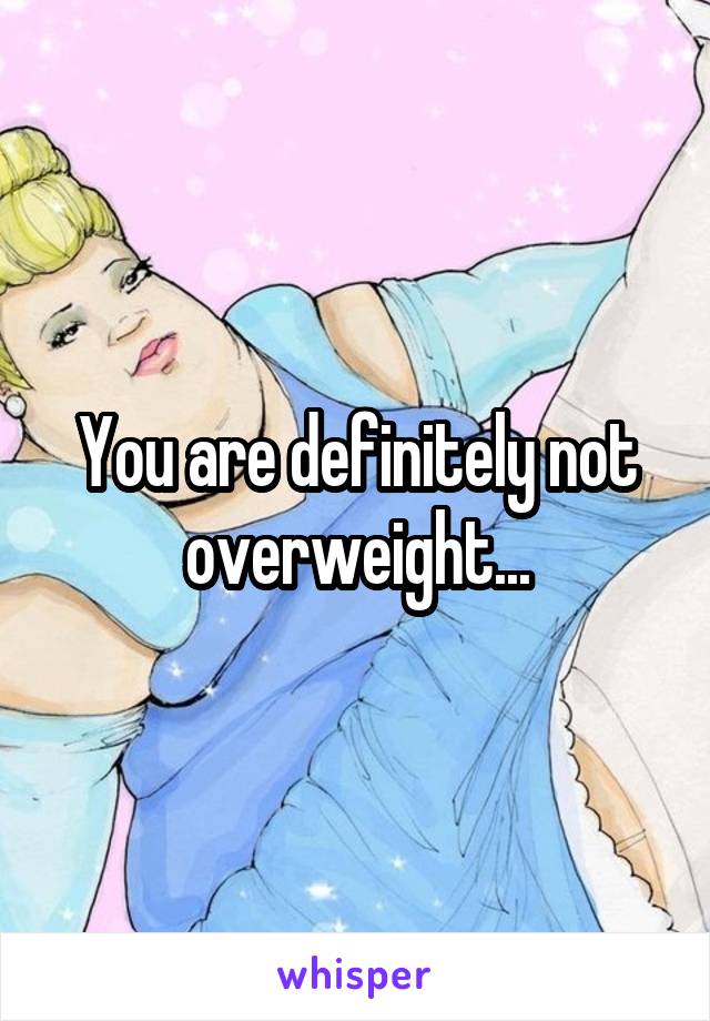 You are definitely not overweight...