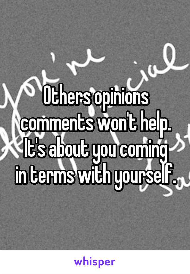 Others opinions comments won't help.
It's about you coming in terms with yourself.