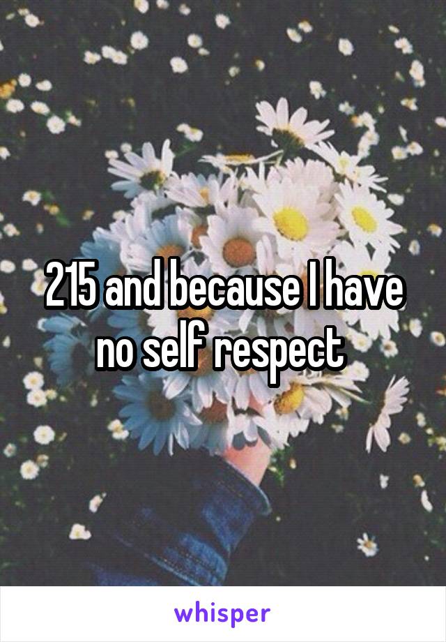 215 and because I have no self respect 