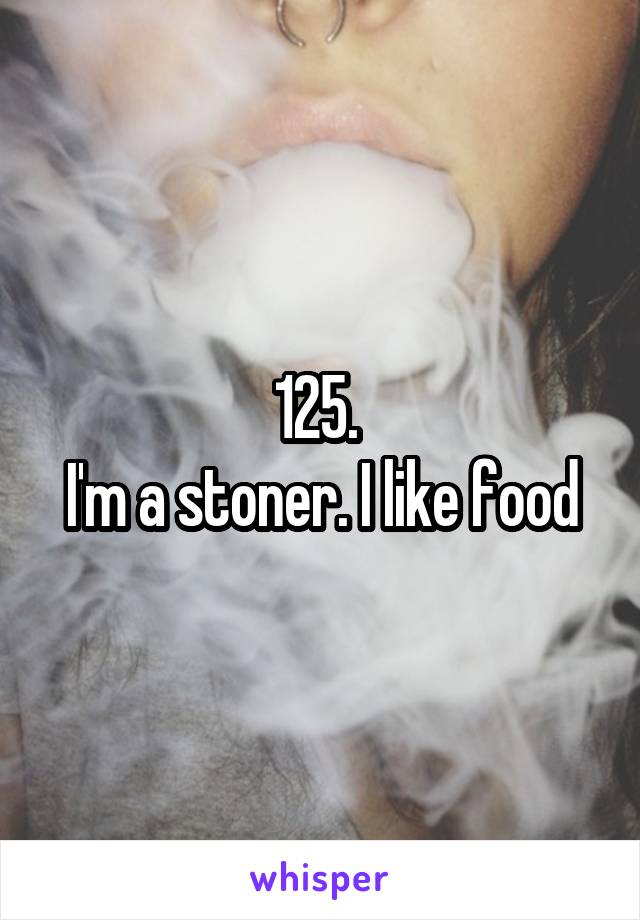 125. 
I'm a stoner. I like food