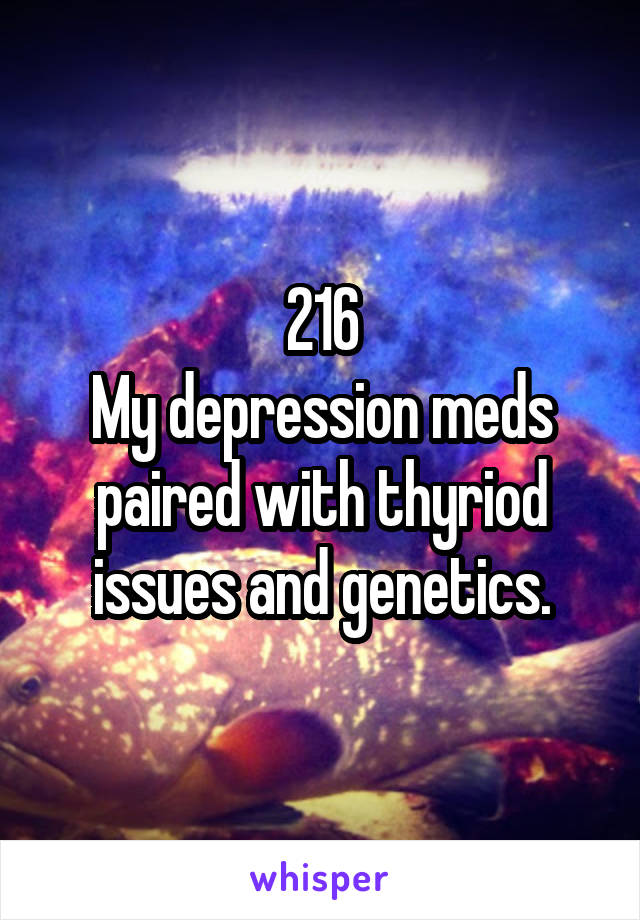 216
My depression meds paired with thyriod issues and genetics.