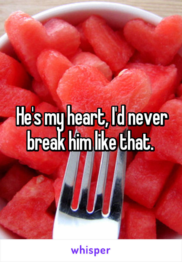 He's my heart, I'd never break him like that. 