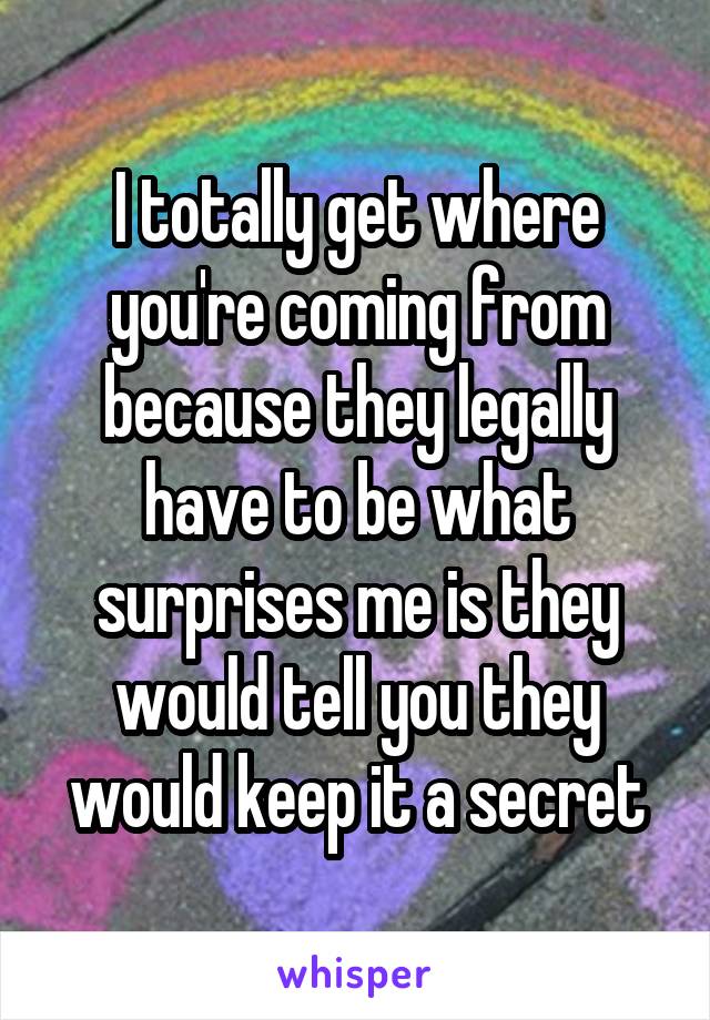 I totally get where you're coming from because they legally have to be what surprises me is they would tell you they would keep it a secret