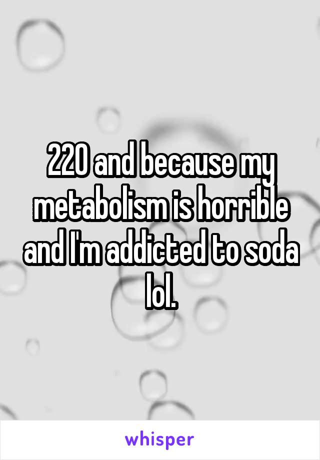 220 and because my metabolism is horrible and I'm addicted to soda lol.