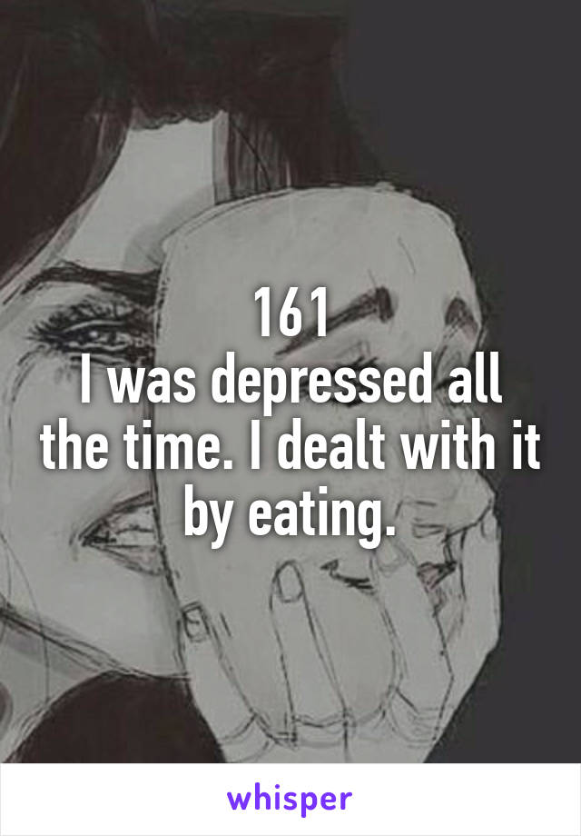 161
I was depressed all the time. I dealt with it by eating.
