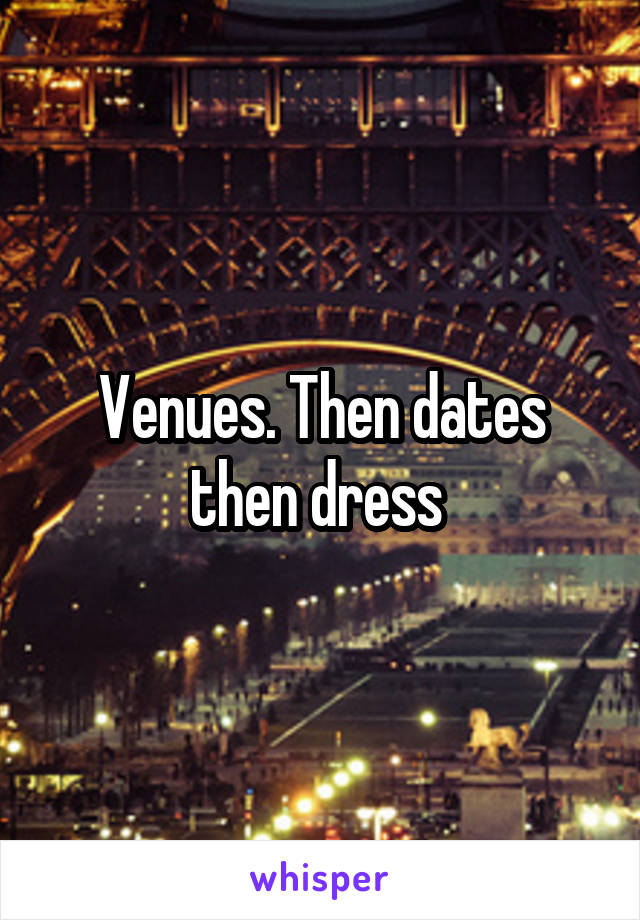 Venues. Then dates then dress 