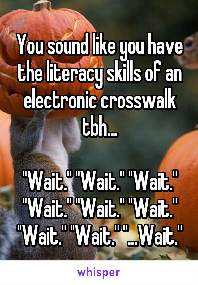 You sound like you have the literacy skills of an electronic crosswalk tbh...

"Wait." "Wait." "Wait." "Wait." "Wait." "Wait." "Wait." "Wait." "...Wait."