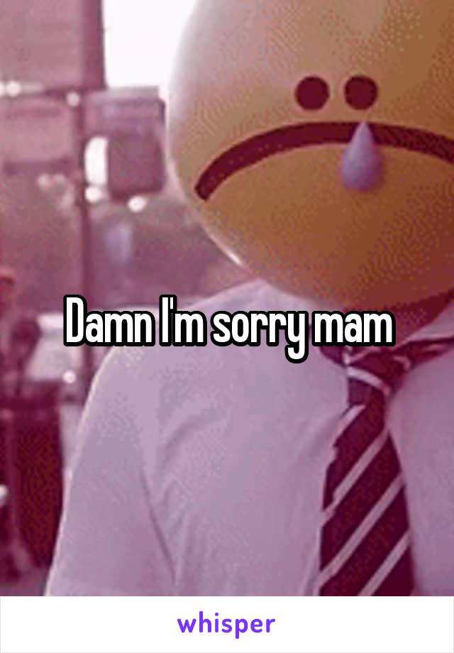 Damn I'm sorry mam
