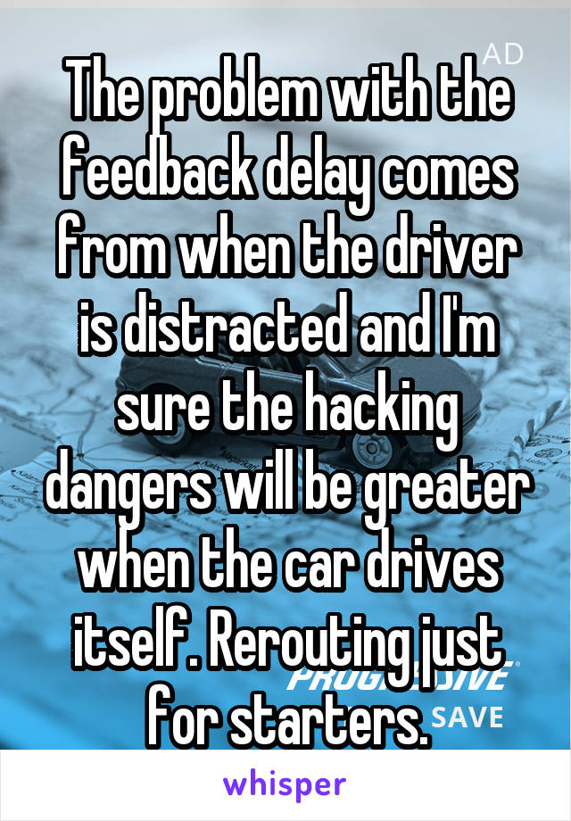 The problem with the feedback delay comes from when the driver is distracted and I'm sure the hacking dangers will be greater when the car drives itself. Rerouting just for starters.