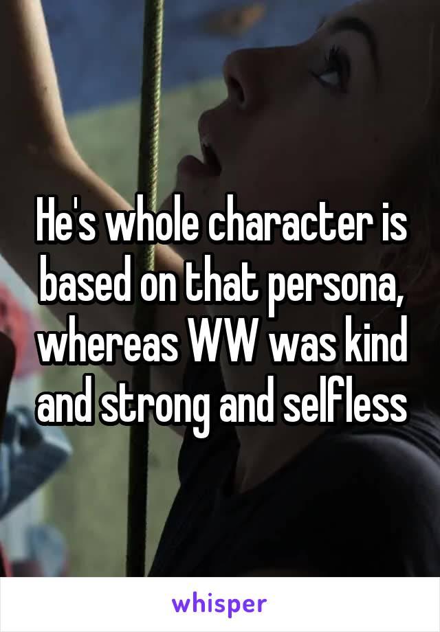 He's whole character is based on that persona, whereas WW was kind and strong and selfless