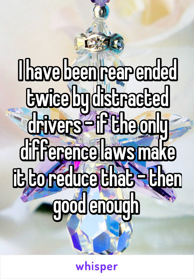 I have been rear ended twice by distracted drivers - if the only difference laws make it to reduce that - then good enough 