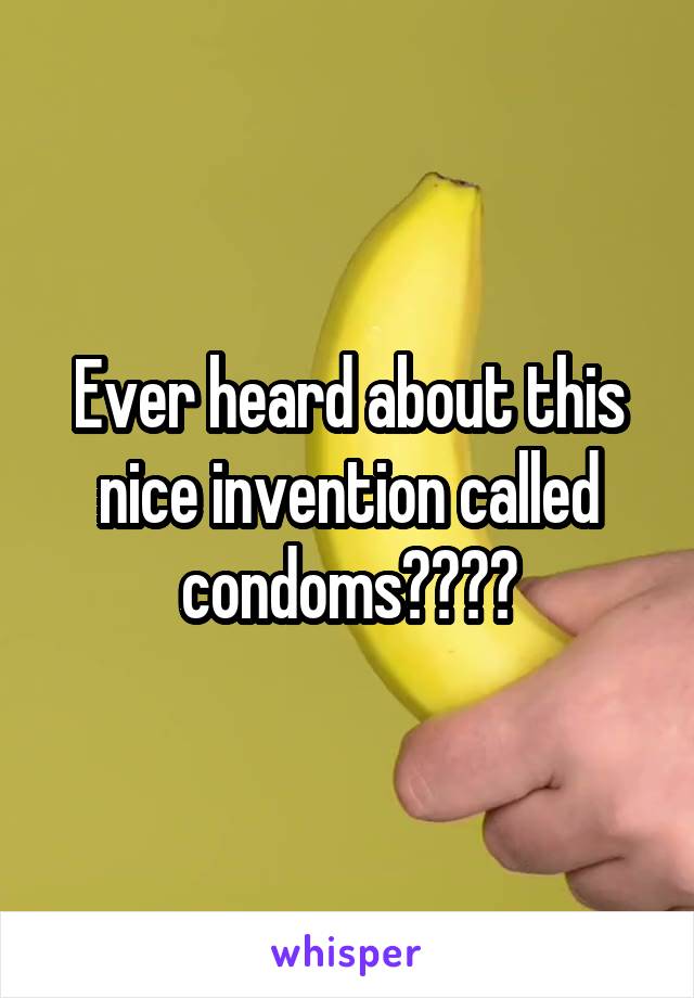 Ever heard about this nice invention called condoms????
