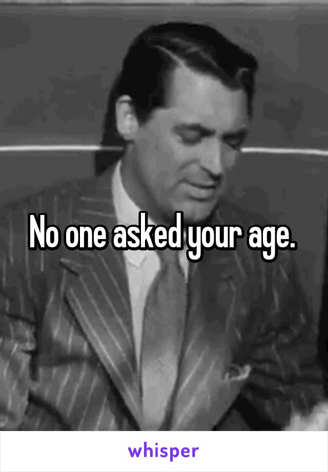 No one asked your age. 