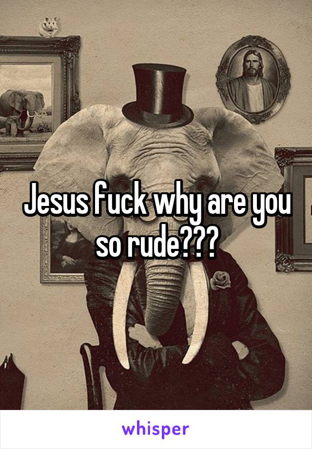 Jesus fuck why are you so rude???