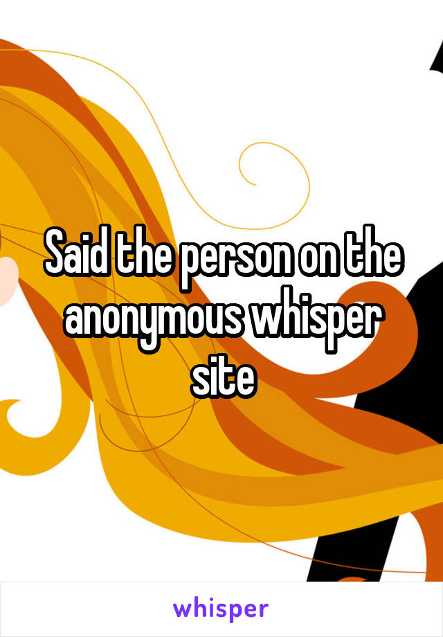 Said the person on the anonymous whisper site