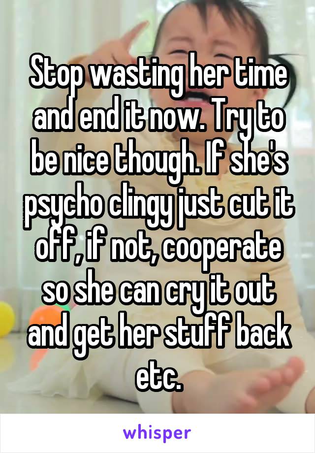 Stop wasting her time and end it now. Try to be nice though. If she's psycho clingy just cut it off, if not, cooperate so she can cry it out and get her stuff back etc.