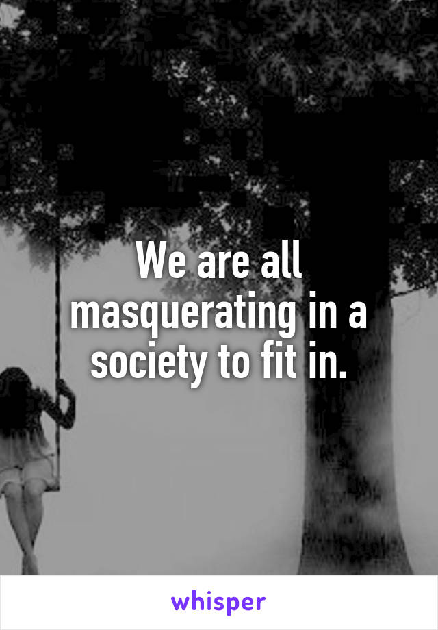 We are all masquerating in a society to fit in.