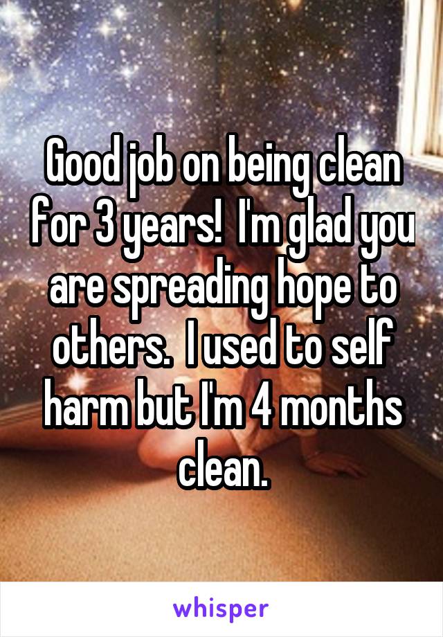 Good job on being clean for 3 years!  I'm glad you are spreading hope to others.  I used to self harm but I'm 4 months clean.