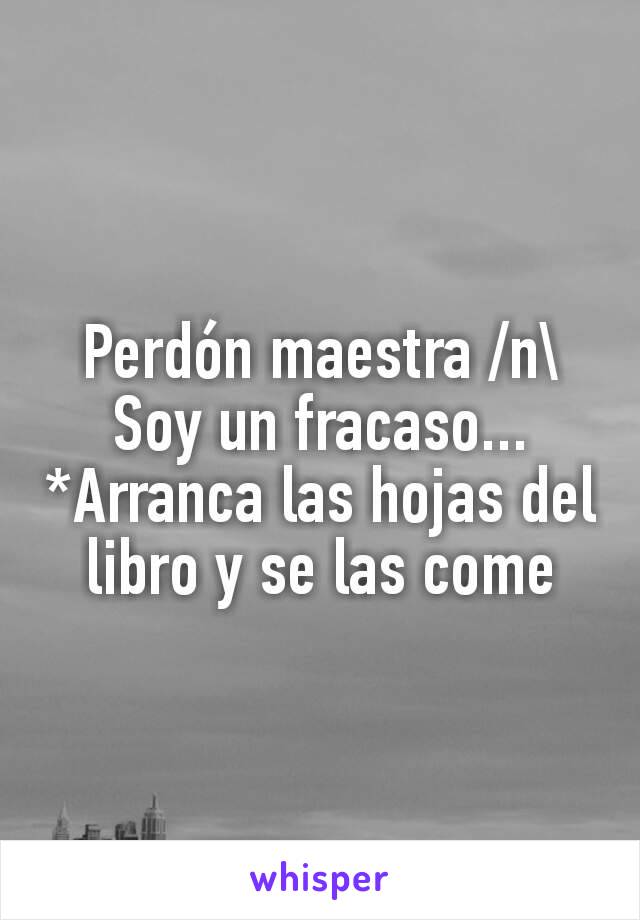 Perdón maestra /n\
Soy un fracaso...
*Arranca las hojas del libro y se las come