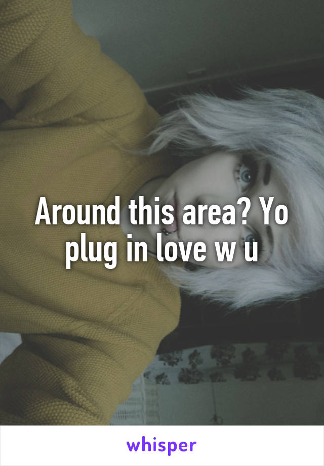 Around this area? Yo plug in love w u