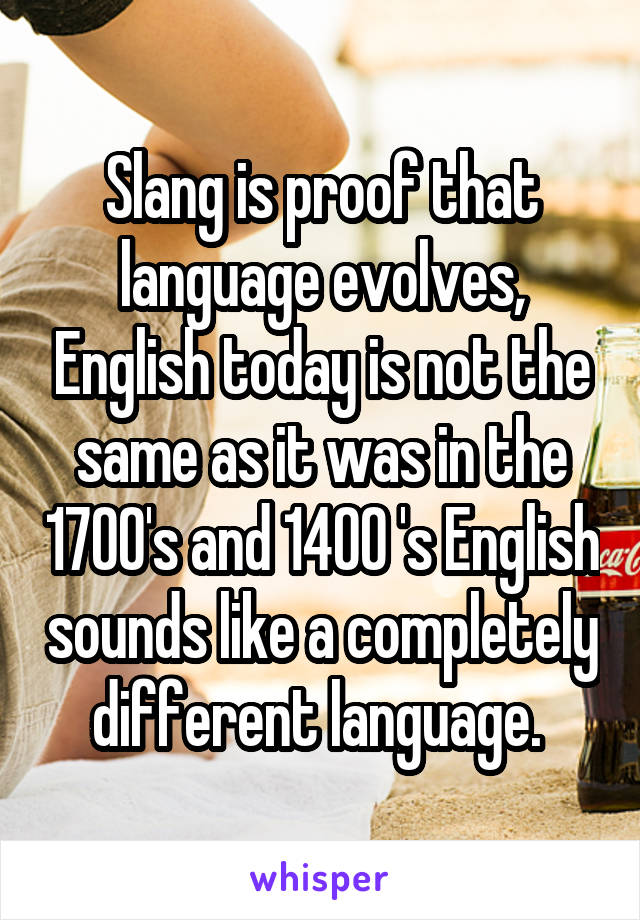 Slang is proof that language evolves, English today is not the same as it was in the 1700's and 1400 's English sounds like a completely different language. 