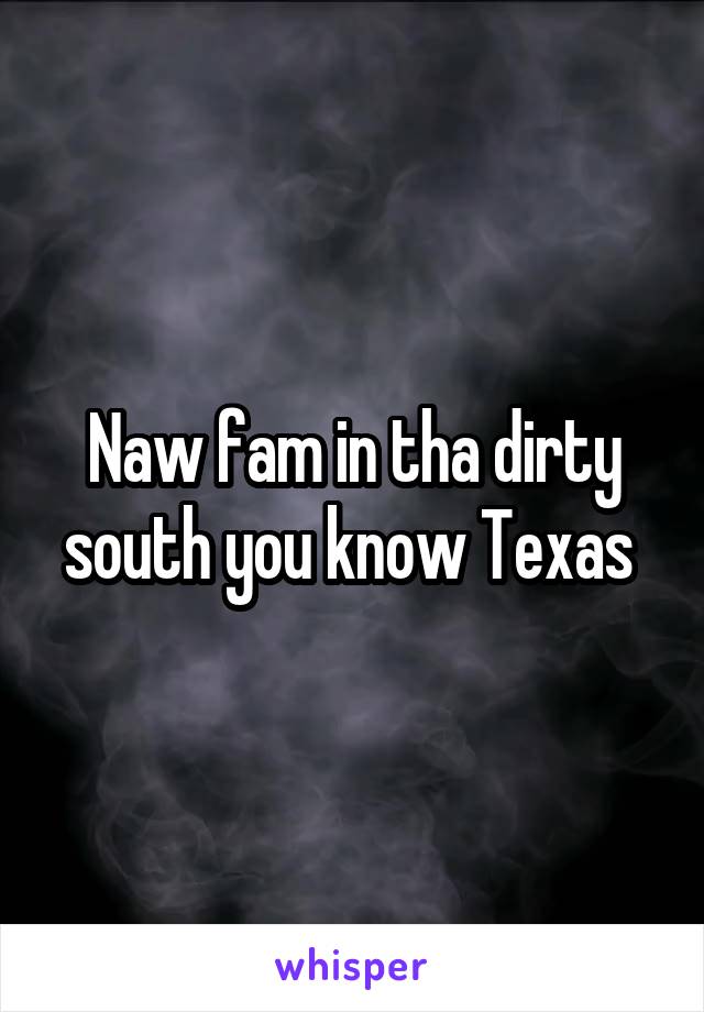 Naw fam in tha dirty south you know Texas 