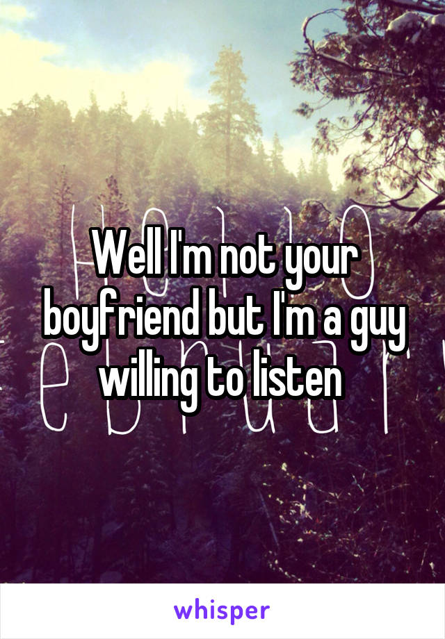 Well I'm not your boyfriend but I'm a guy willing to listen 