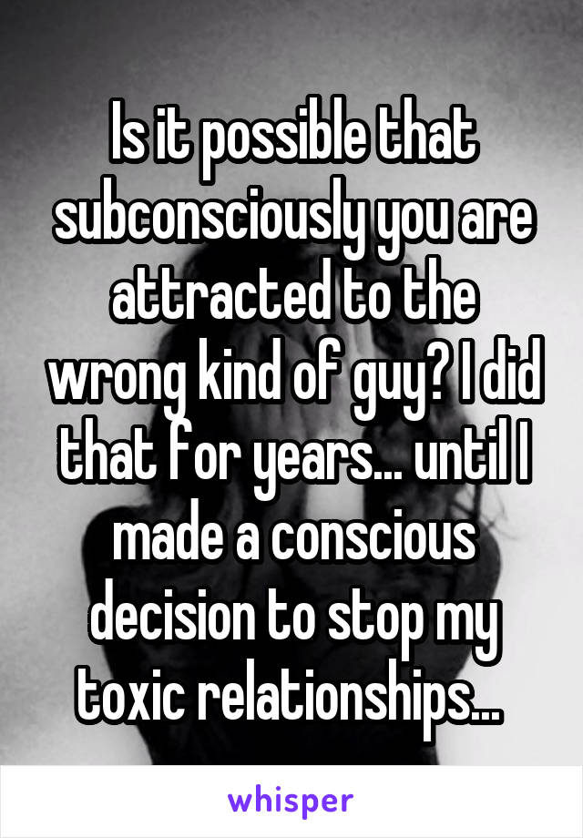 Is it possible that subconsciously you are attracted to the wrong kind of guy? I did that for years... until I made a conscious decision to stop my toxic relationships... 