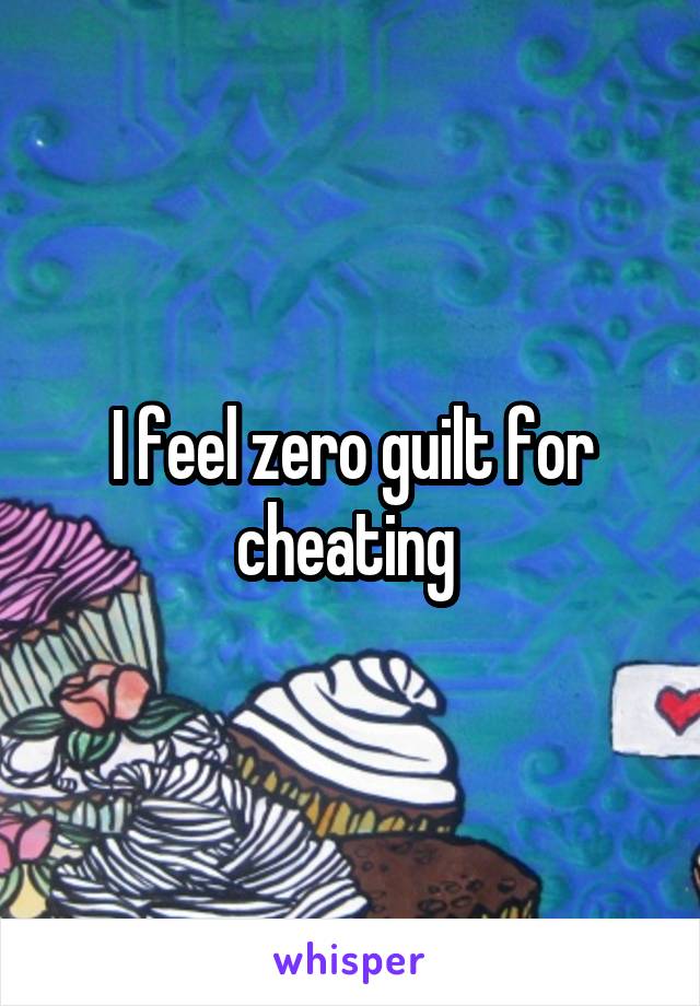 I feel zero guilt for cheating 