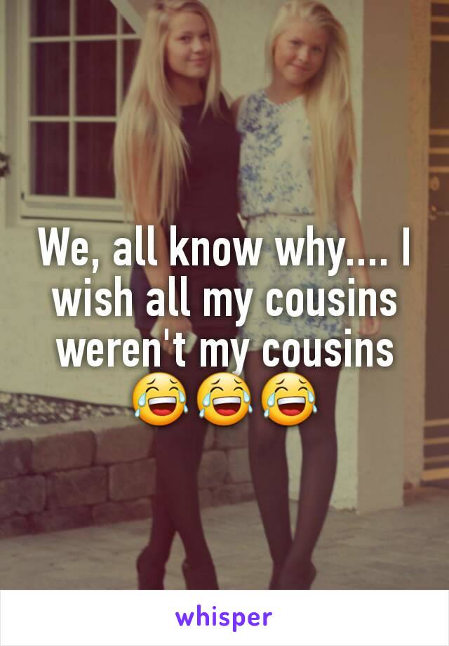 We, all know why.... I wish all my cousins weren't my cousins 😂😂😂