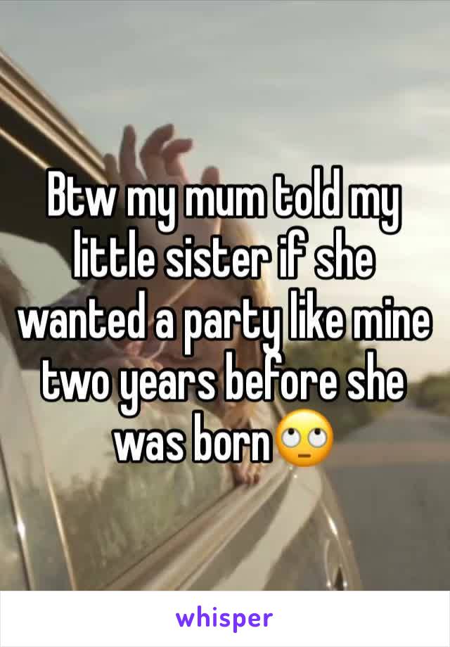 Btw my mum told my little sister if she wanted a party like mine two years before she was born🙄