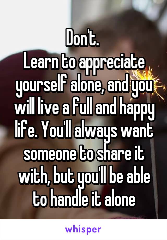 Don't. 
Learn to appreciate yourself alone, and you will live a full and happy life. You'll always want someone to share it with, but you'll be able to handle it alone