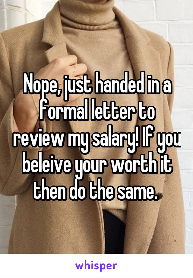 Nope, just handed in a formal letter to review my salary! If you beleive your worth it then do the same. 