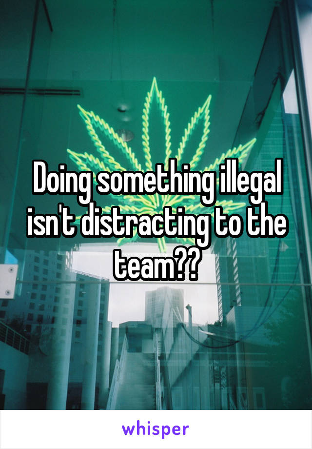 Doing something illegal isn't distracting to the team??