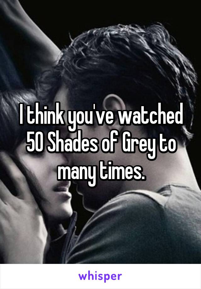 I think you've watched 50 Shades of Grey to many times.
