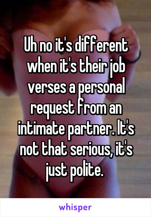 Uh no it's different when it's their job verses a personal request from an intimate partner. It's not that serious, it's just polite. 