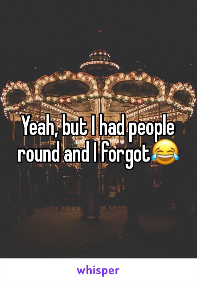 Yeah, but I had people round and I forgot😂