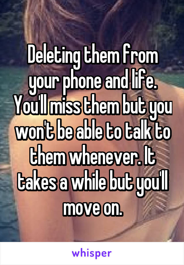 Deleting them from your phone and life. You'll miss them but you won't be able to talk to them whenever. It takes a while but you'll move on.