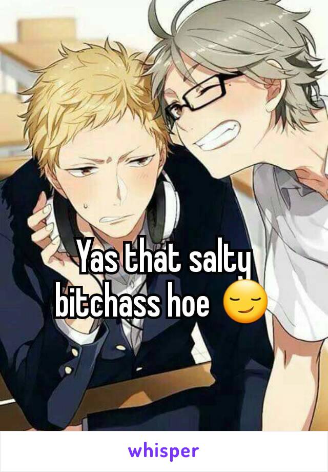 Yas that salty bitchass hoe 😏