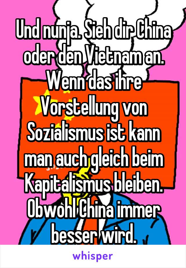 Und nunja. Sieh dir China oder den Vietnam an. Wenn das ihre Vorstellung von Sozialismus ist kann man auch gleich beim Kapitalismus bleiben. Obwohl China immer besser wird.