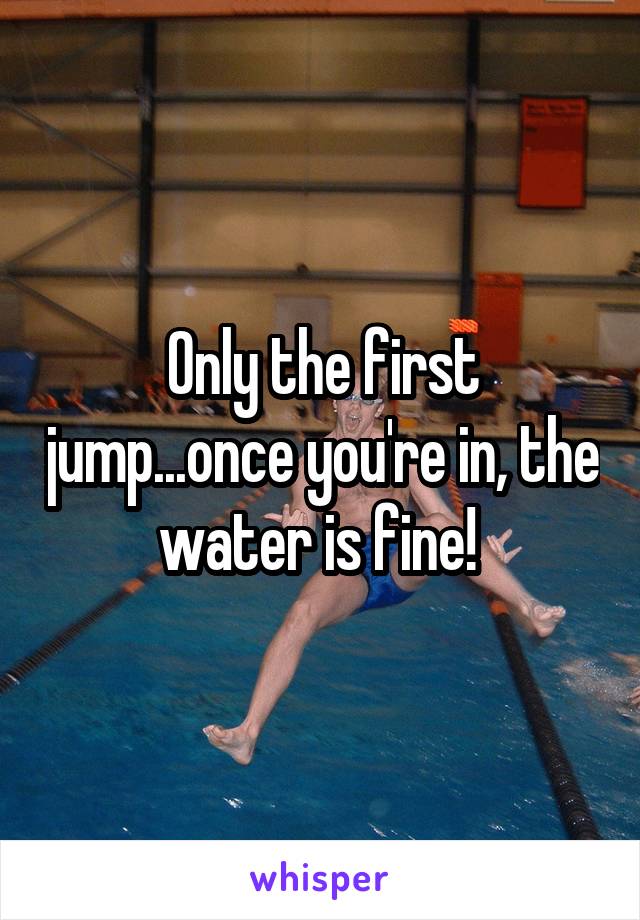 Only the first jump...once you're in, the water is fine! 