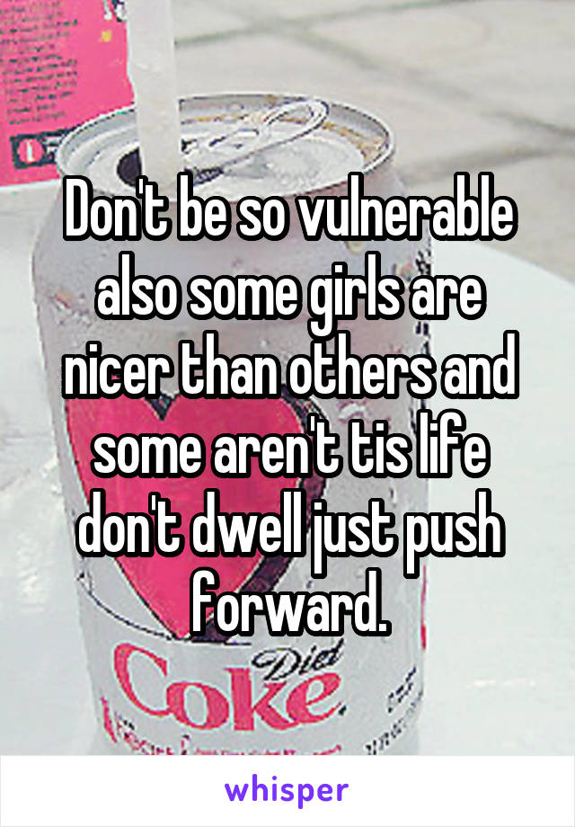 Don't be so vulnerable also some girls are nicer than others and some aren't tis life don't dwell just push forward.