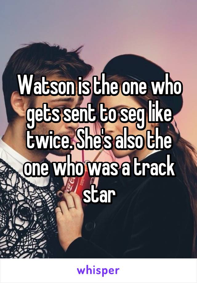 Watson is the one who gets sent to seg like twice. She's also the one who was a track star