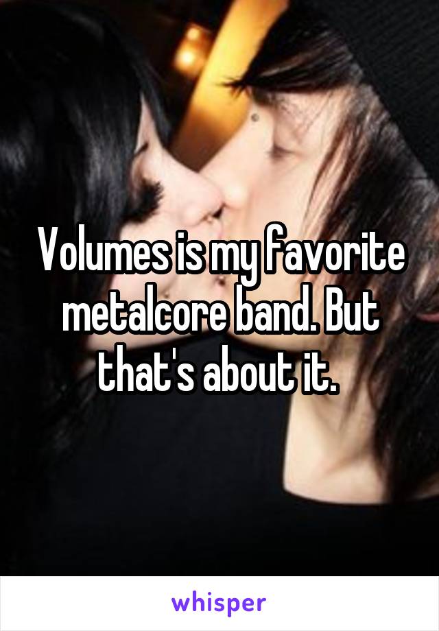 Volumes is my favorite metalcore band. But that's about it. 