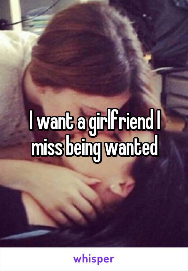 I want a girlfriend I miss being wanted