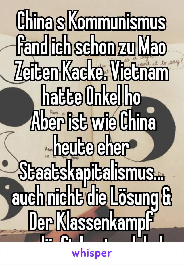 China s Kommunismus fand ich schon zu Mao Zeiten Kacke. Vietnam hatte Onkel ho
 Aber ist wie China heute eher Staatskapitalismus... auch nicht die Lösung &
Der Klassenkampf verläuft heute global 