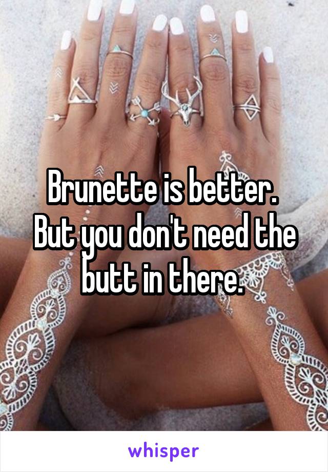 Brunette is better. 
But you don't need the butt in there. 