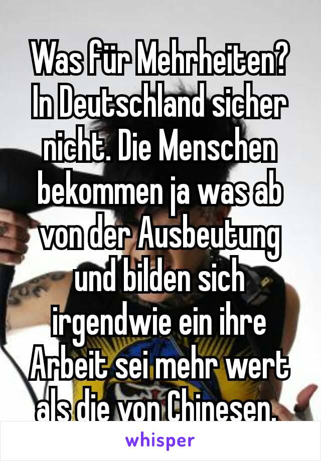 Was für Mehrheiten? In Deutschland sicher nicht. Die Menschen bekommen ja was ab von der Ausbeutung und bilden sich irgendwie ein ihre Arbeit sei mehr wert als die von Chinesen. 